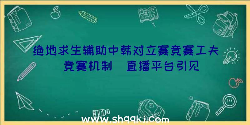 绝地求生辅助中韩对立赛竞赛工夫|竞赛机制|直播平台引见